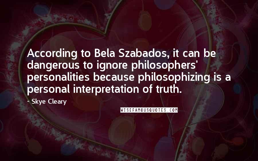 Skye Cleary Quotes: According to Bela Szabados, it can be dangerous to ignore philosophers' personalities because philosophizing is a personal interpretation of truth.