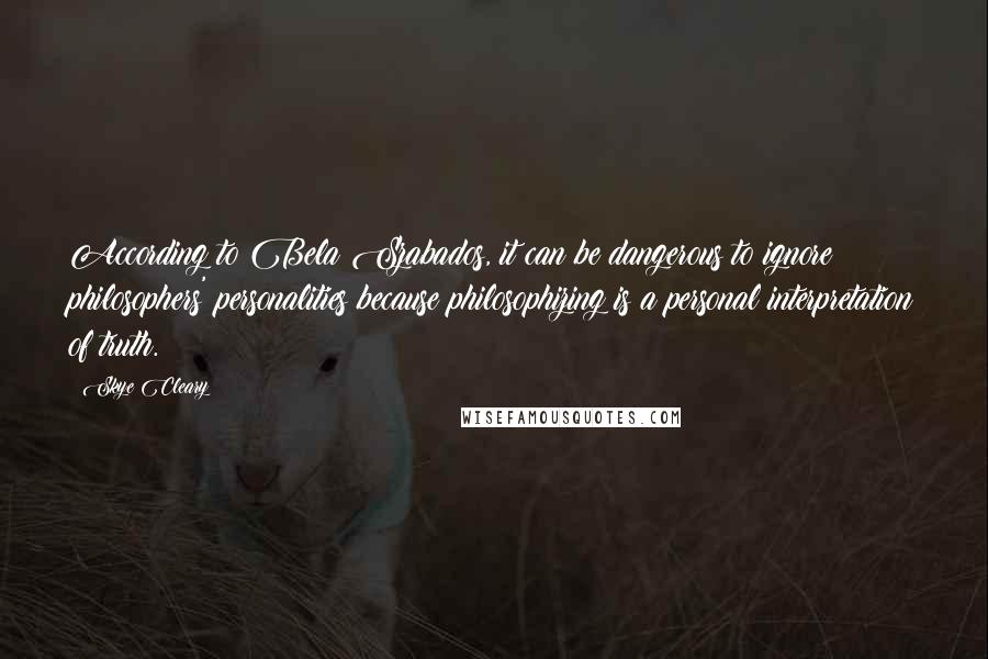 Skye Cleary Quotes: According to Bela Szabados, it can be dangerous to ignore philosophers' personalities because philosophizing is a personal interpretation of truth.