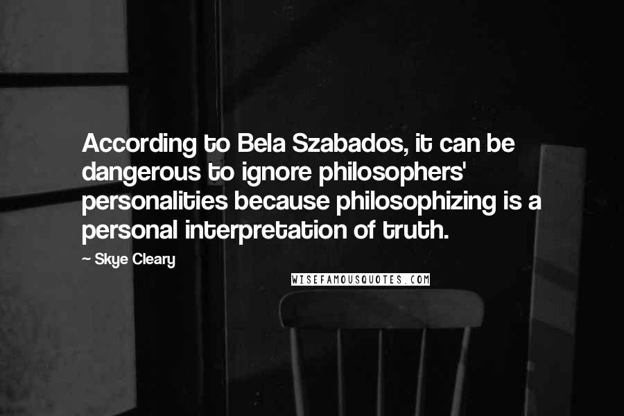 Skye Cleary Quotes: According to Bela Szabados, it can be dangerous to ignore philosophers' personalities because philosophizing is a personal interpretation of truth.