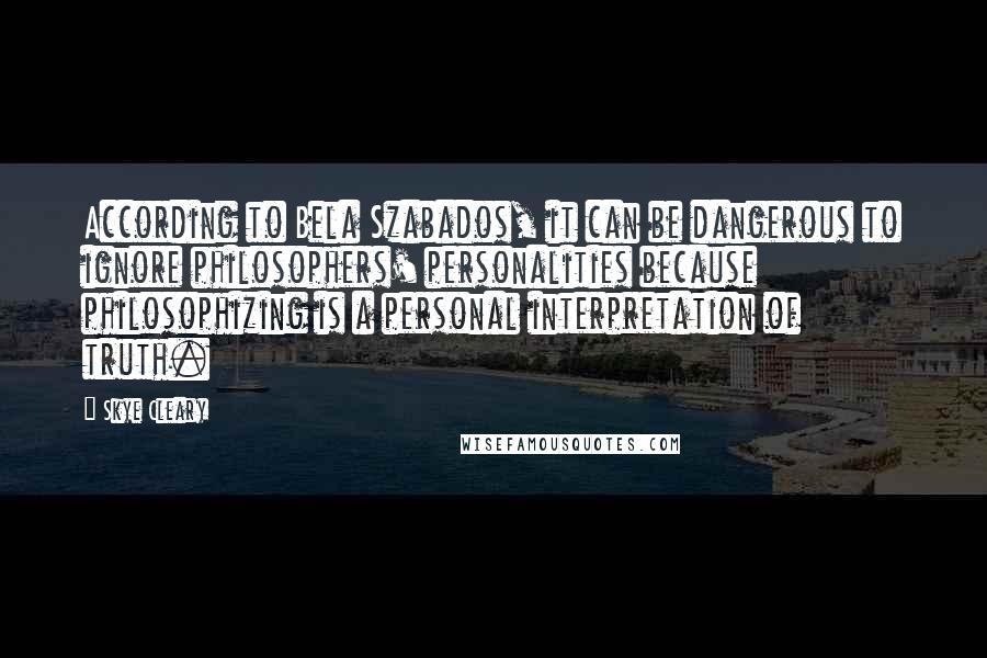Skye Cleary Quotes: According to Bela Szabados, it can be dangerous to ignore philosophers' personalities because philosophizing is a personal interpretation of truth.