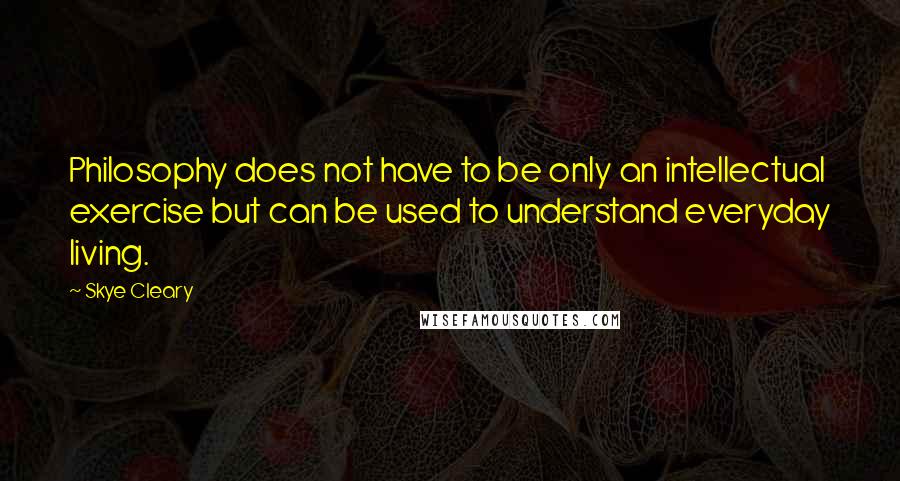 Skye Cleary Quotes: Philosophy does not have to be only an intellectual exercise but can be used to understand everyday living.