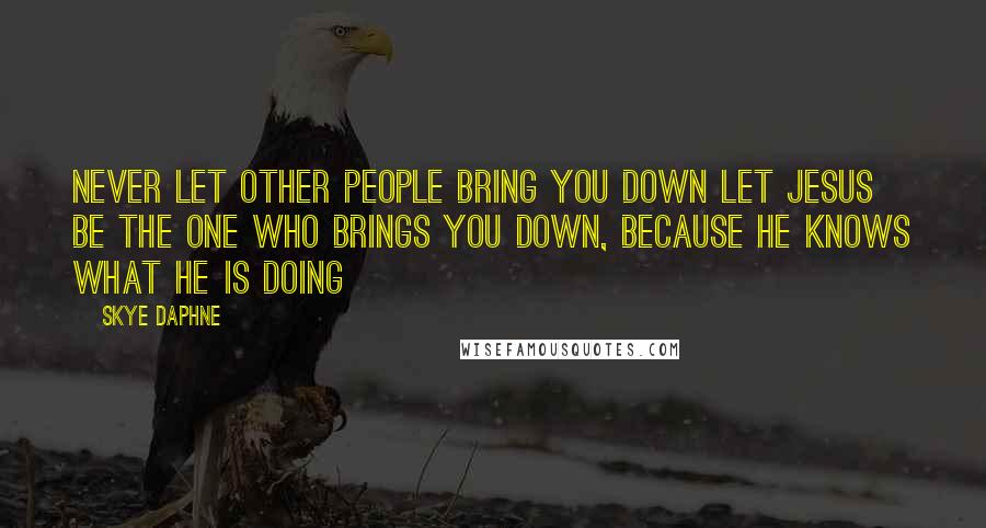 Skye Daphne Quotes: Never let other people bring you down let Jesus be the one who brings you down, because he knows what he is doing