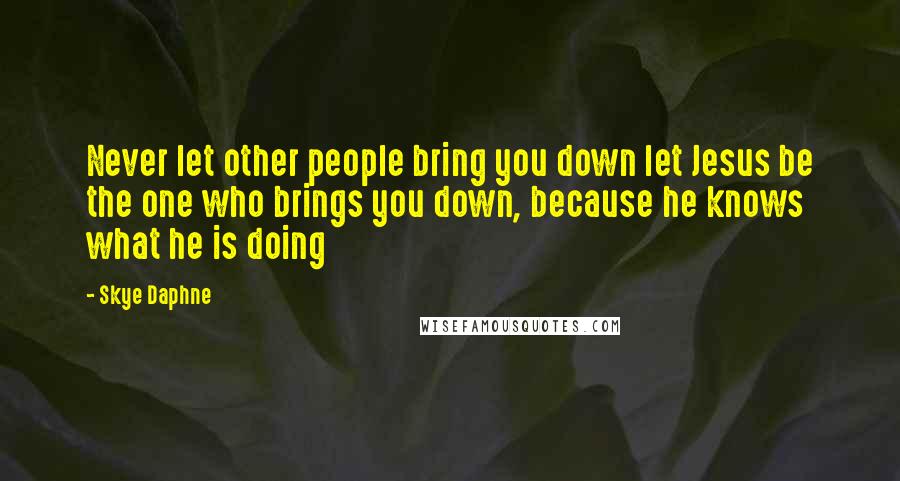 Skye Daphne Quotes: Never let other people bring you down let Jesus be the one who brings you down, because he knows what he is doing