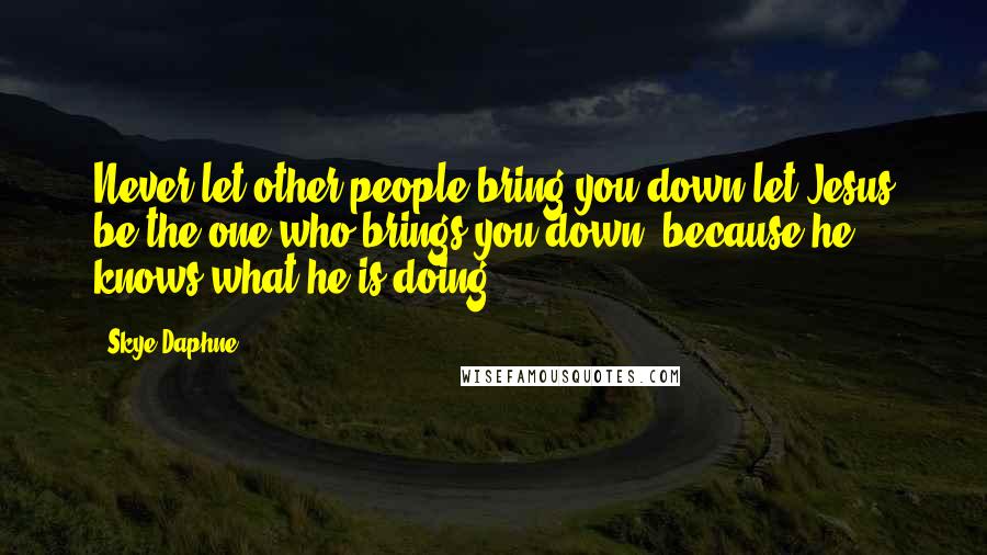 Skye Daphne Quotes: Never let other people bring you down let Jesus be the one who brings you down, because he knows what he is doing