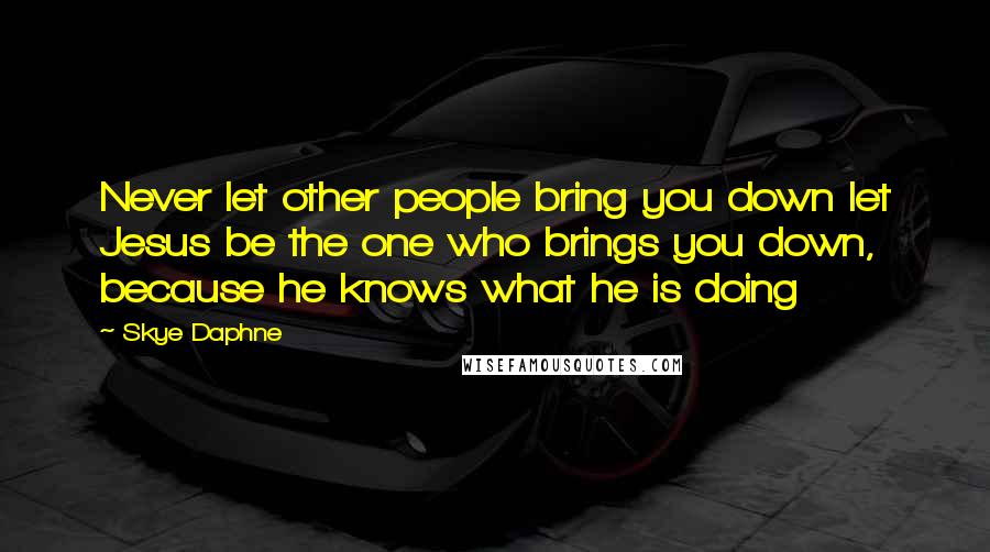 Skye Daphne Quotes: Never let other people bring you down let Jesus be the one who brings you down, because he knows what he is doing