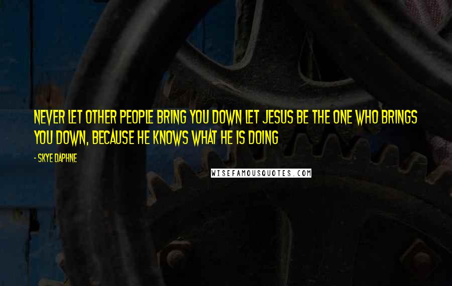 Skye Daphne Quotes: Never let other people bring you down let Jesus be the one who brings you down, because he knows what he is doing