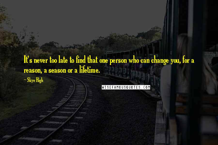 Skye High Quotes: It's never too late to find that one person who can change you, for a reason, a season or a lifetime.