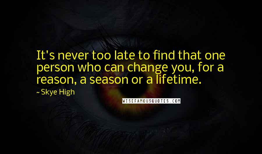 Skye High Quotes: It's never too late to find that one person who can change you, for a reason, a season or a lifetime.