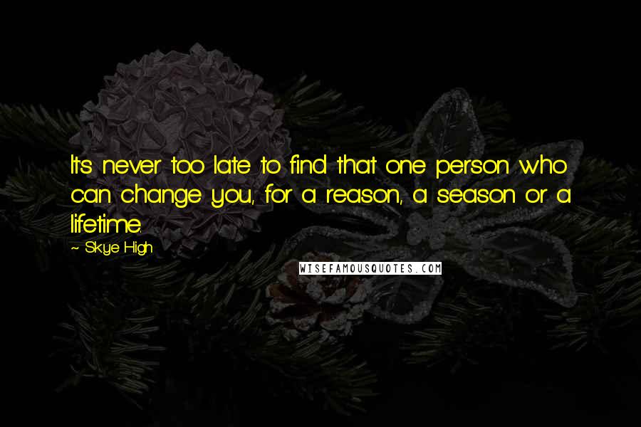 Skye High Quotes: It's never too late to find that one person who can change you, for a reason, a season or a lifetime.