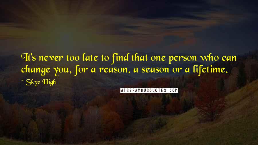 Skye High Quotes: It's never too late to find that one person who can change you, for a reason, a season or a lifetime.