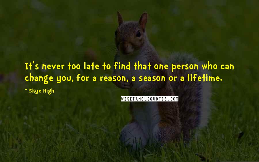 Skye High Quotes: It's never too late to find that one person who can change you, for a reason, a season or a lifetime.