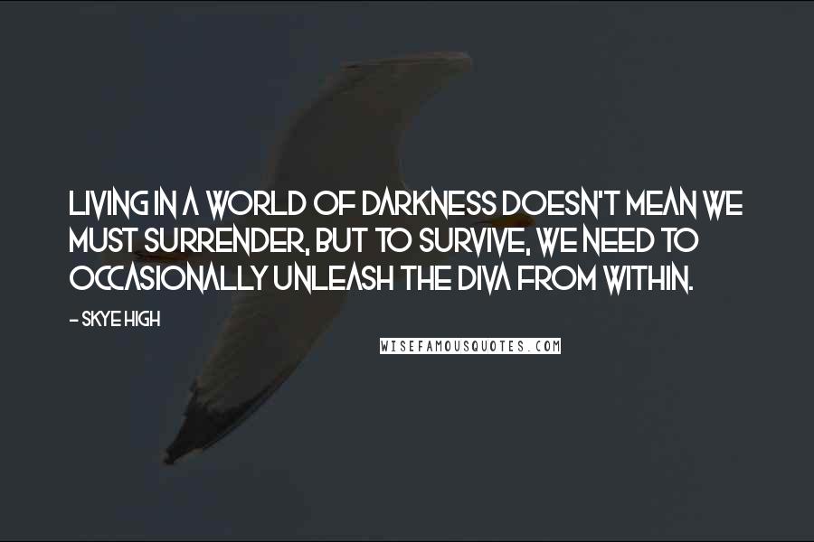 Skye High Quotes: Living in a world of darkness doesn't mean we must surrender, but to survive, we need to occasionally unleash the diva from within.
