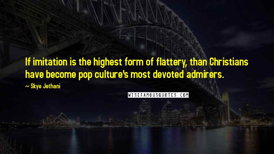 Skye Jethani Quotes: If imitation is the highest form of flattery, than Christians have become pop culture's most devoted admirers.