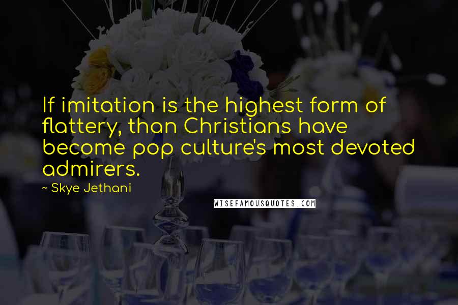 Skye Jethani Quotes: If imitation is the highest form of flattery, than Christians have become pop culture's most devoted admirers.