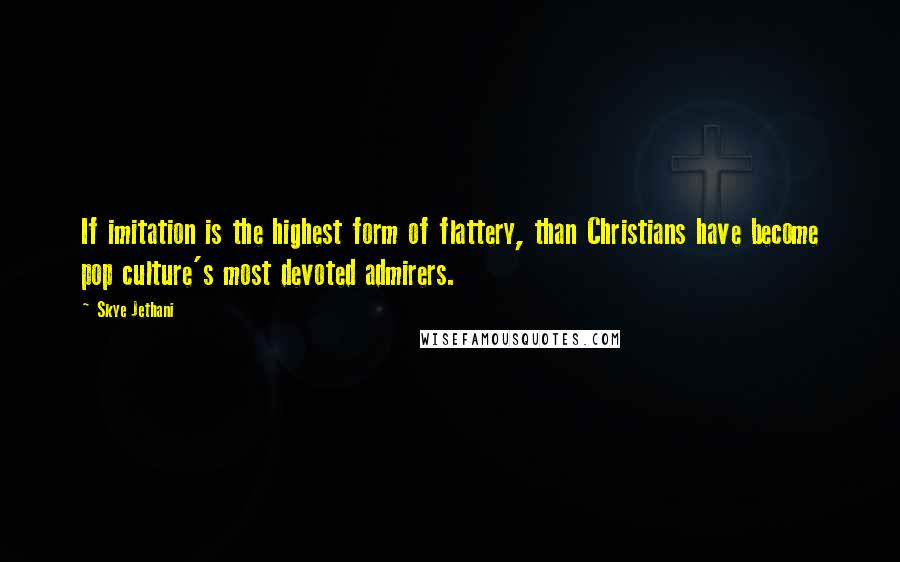 Skye Jethani Quotes: If imitation is the highest form of flattery, than Christians have become pop culture's most devoted admirers.