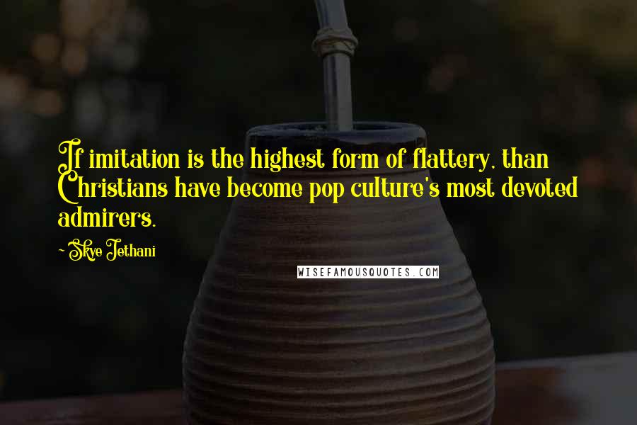 Skye Jethani Quotes: If imitation is the highest form of flattery, than Christians have become pop culture's most devoted admirers.