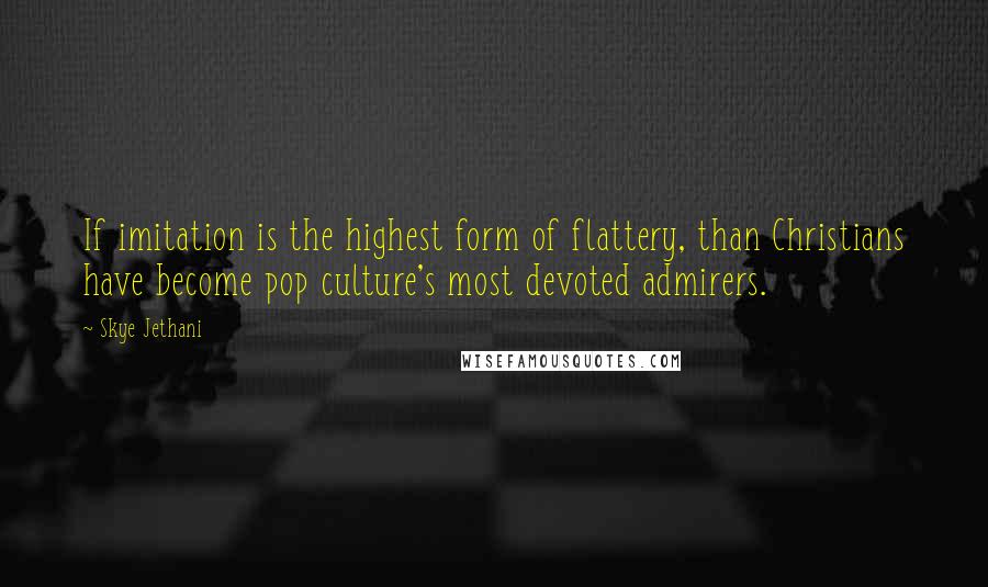 Skye Jethani Quotes: If imitation is the highest form of flattery, than Christians have become pop culture's most devoted admirers.