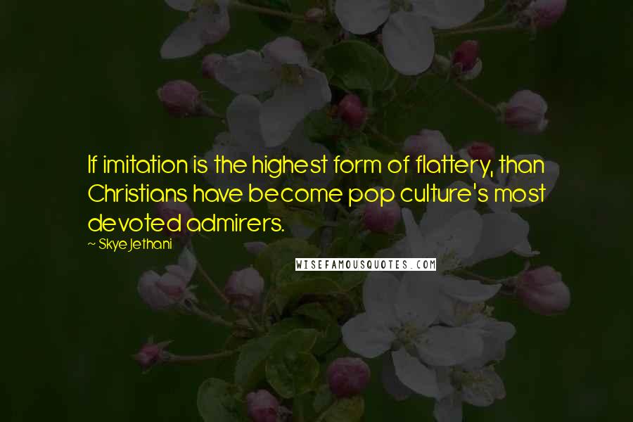 Skye Jethani Quotes: If imitation is the highest form of flattery, than Christians have become pop culture's most devoted admirers.