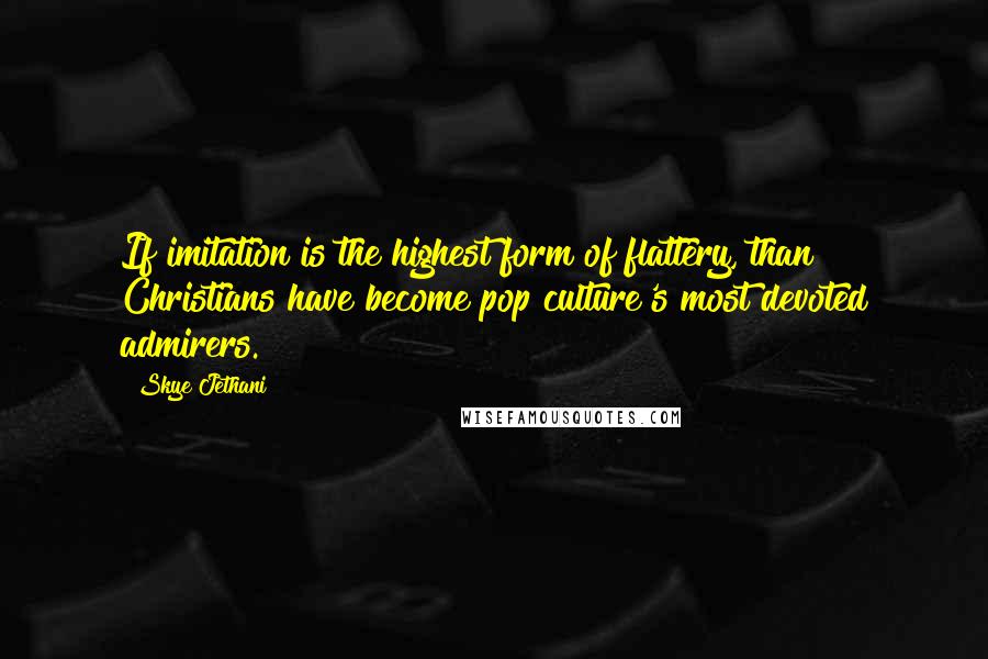 Skye Jethani Quotes: If imitation is the highest form of flattery, than Christians have become pop culture's most devoted admirers.