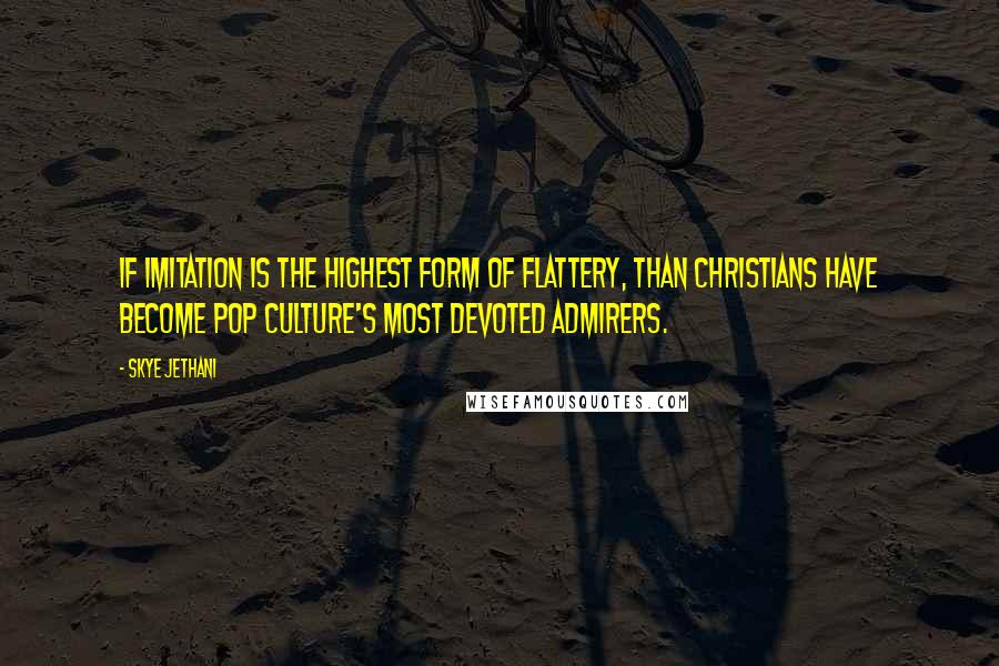 Skye Jethani Quotes: If imitation is the highest form of flattery, than Christians have become pop culture's most devoted admirers.