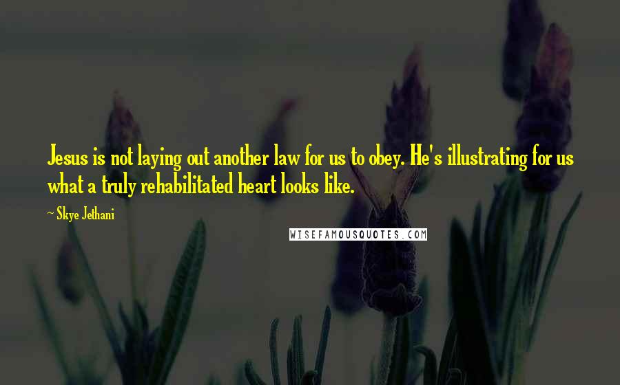 Skye Jethani Quotes: Jesus is not laying out another law for us to obey. He's illustrating for us what a truly rehabilitated heart looks like.