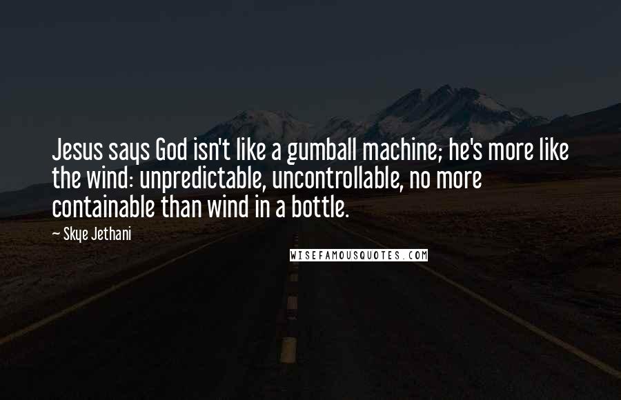 Skye Jethani Quotes: Jesus says God isn't like a gumball machine; he's more like the wind: unpredictable, uncontrollable, no more containable than wind in a bottle.