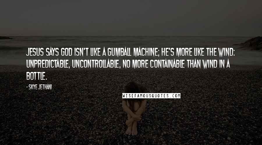 Skye Jethani Quotes: Jesus says God isn't like a gumball machine; he's more like the wind: unpredictable, uncontrollable, no more containable than wind in a bottle.