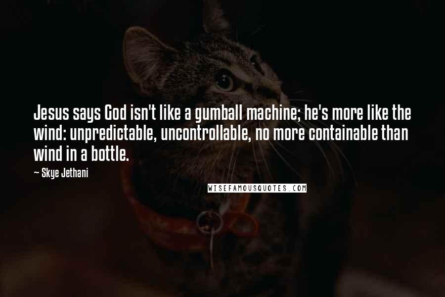 Skye Jethani Quotes: Jesus says God isn't like a gumball machine; he's more like the wind: unpredictable, uncontrollable, no more containable than wind in a bottle.