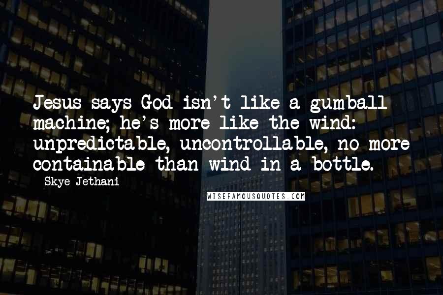 Skye Jethani Quotes: Jesus says God isn't like a gumball machine; he's more like the wind: unpredictable, uncontrollable, no more containable than wind in a bottle.