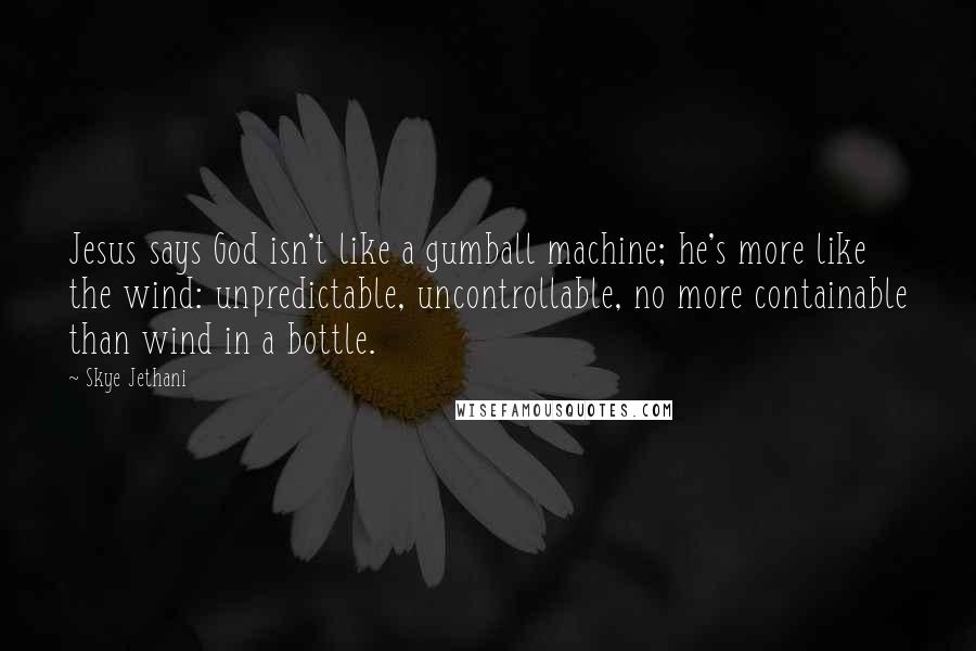 Skye Jethani Quotes: Jesus says God isn't like a gumball machine; he's more like the wind: unpredictable, uncontrollable, no more containable than wind in a bottle.