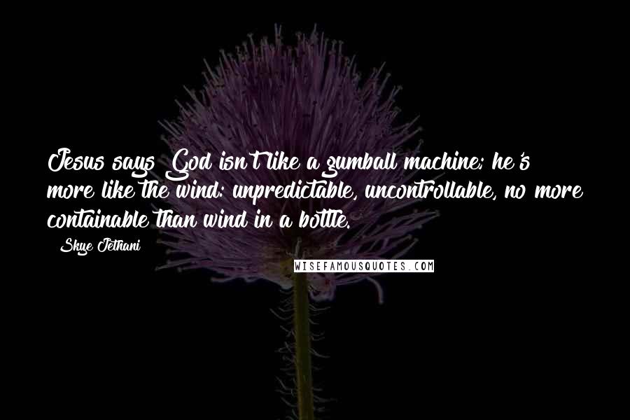 Skye Jethani Quotes: Jesus says God isn't like a gumball machine; he's more like the wind: unpredictable, uncontrollable, no more containable than wind in a bottle.