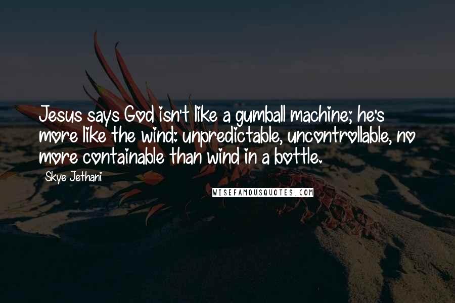 Skye Jethani Quotes: Jesus says God isn't like a gumball machine; he's more like the wind: unpredictable, uncontrollable, no more containable than wind in a bottle.