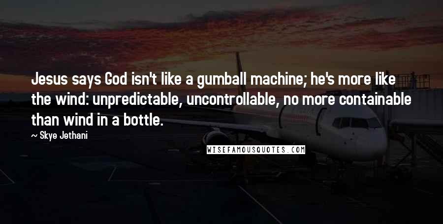 Skye Jethani Quotes: Jesus says God isn't like a gumball machine; he's more like the wind: unpredictable, uncontrollable, no more containable than wind in a bottle.
