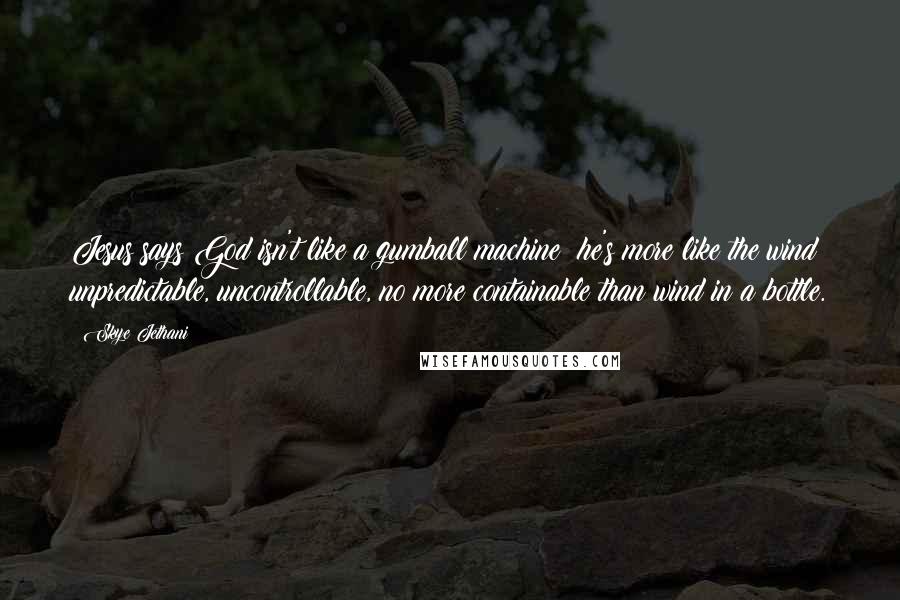 Skye Jethani Quotes: Jesus says God isn't like a gumball machine; he's more like the wind: unpredictable, uncontrollable, no more containable than wind in a bottle.