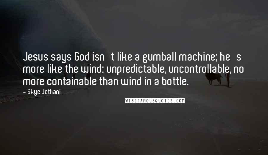 Skye Jethani Quotes: Jesus says God isn't like a gumball machine; he's more like the wind: unpredictable, uncontrollable, no more containable than wind in a bottle.