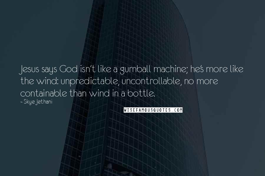 Skye Jethani Quotes: Jesus says God isn't like a gumball machine; he's more like the wind: unpredictable, uncontrollable, no more containable than wind in a bottle.