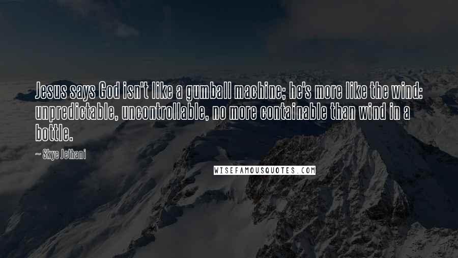 Skye Jethani Quotes: Jesus says God isn't like a gumball machine; he's more like the wind: unpredictable, uncontrollable, no more containable than wind in a bottle.