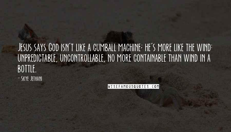 Skye Jethani Quotes: Jesus says God isn't like a gumball machine; he's more like the wind: unpredictable, uncontrollable, no more containable than wind in a bottle.