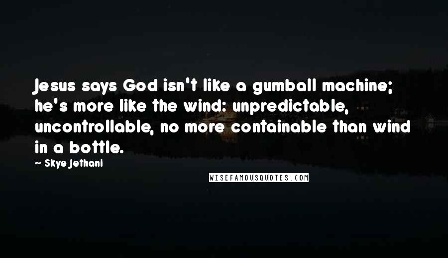 Skye Jethani Quotes: Jesus says God isn't like a gumball machine; he's more like the wind: unpredictable, uncontrollable, no more containable than wind in a bottle.