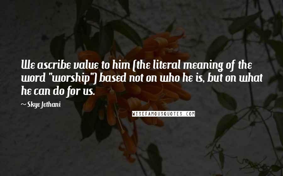 Skye Jethani Quotes: We ascribe value to him (the literal meaning of the word "worship") based not on who he is, but on what he can do for us.