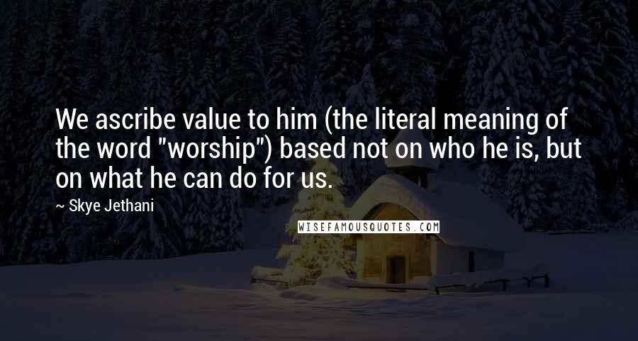 Skye Jethani Quotes: We ascribe value to him (the literal meaning of the word "worship") based not on who he is, but on what he can do for us.