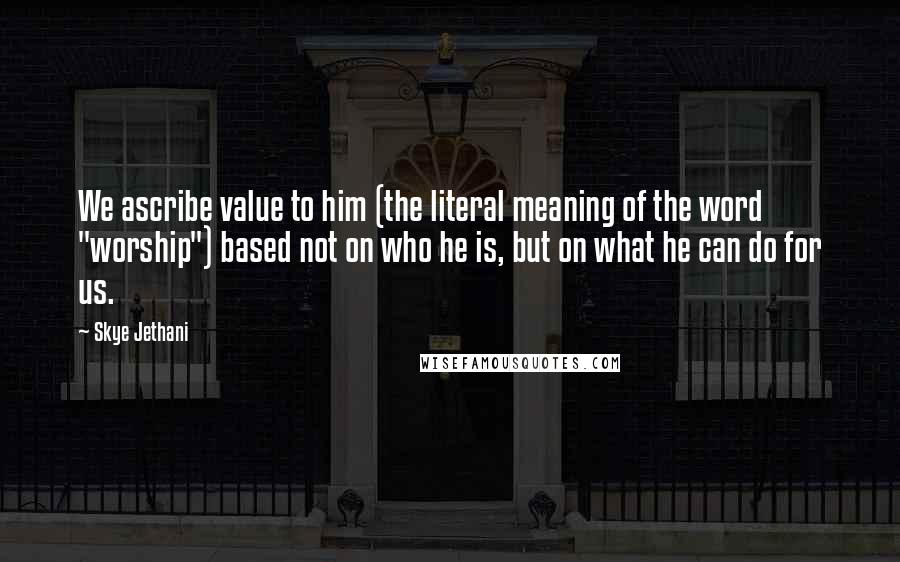 Skye Jethani Quotes: We ascribe value to him (the literal meaning of the word "worship") based not on who he is, but on what he can do for us.