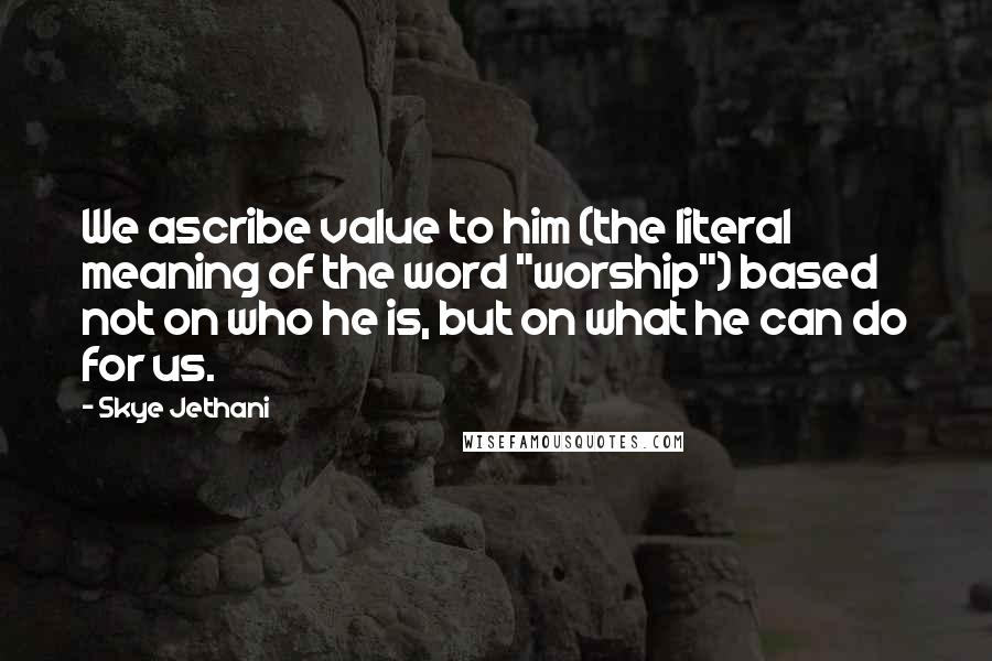 Skye Jethani Quotes: We ascribe value to him (the literal meaning of the word "worship") based not on who he is, but on what he can do for us.