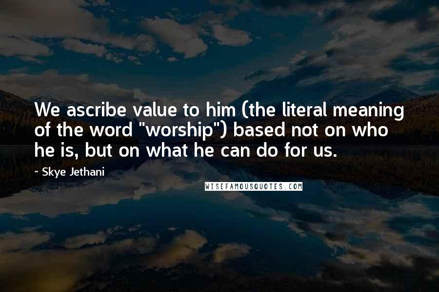 Skye Jethani Quotes: We ascribe value to him (the literal meaning of the word "worship") based not on who he is, but on what he can do for us.