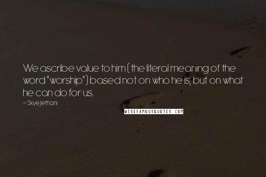 Skye Jethani Quotes: We ascribe value to him (the literal meaning of the word "worship") based not on who he is, but on what he can do for us.