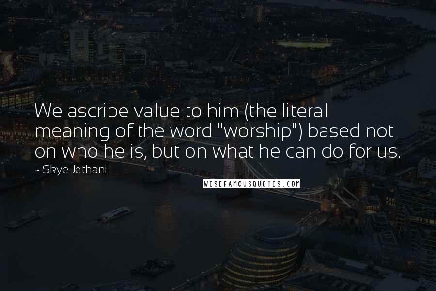 Skye Jethani Quotes: We ascribe value to him (the literal meaning of the word "worship") based not on who he is, but on what he can do for us.