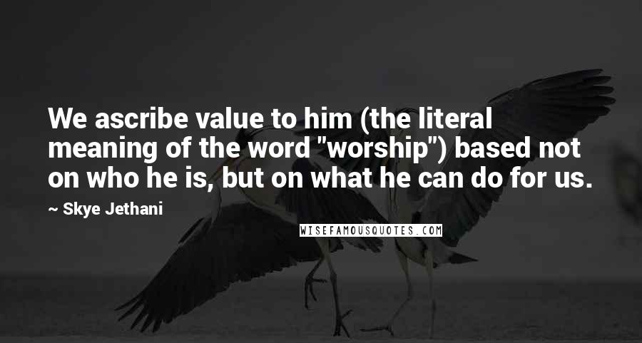 Skye Jethani Quotes: We ascribe value to him (the literal meaning of the word "worship") based not on who he is, but on what he can do for us.