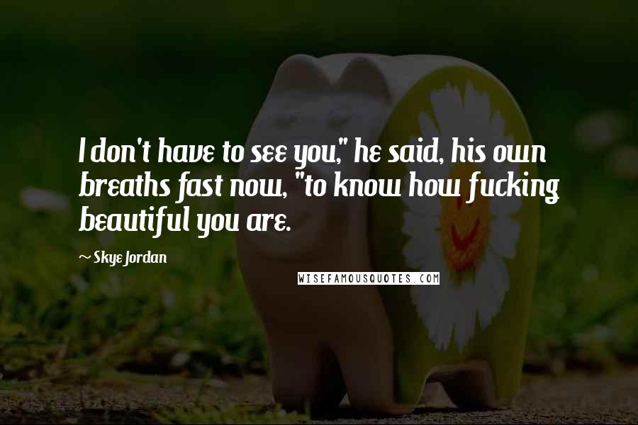 Skye Jordan Quotes: I don't have to see you," he said, his own breaths fast now, "to know how fucking beautiful you are.