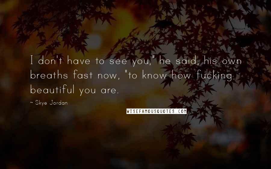 Skye Jordan Quotes: I don't have to see you," he said, his own breaths fast now, "to know how fucking beautiful you are.