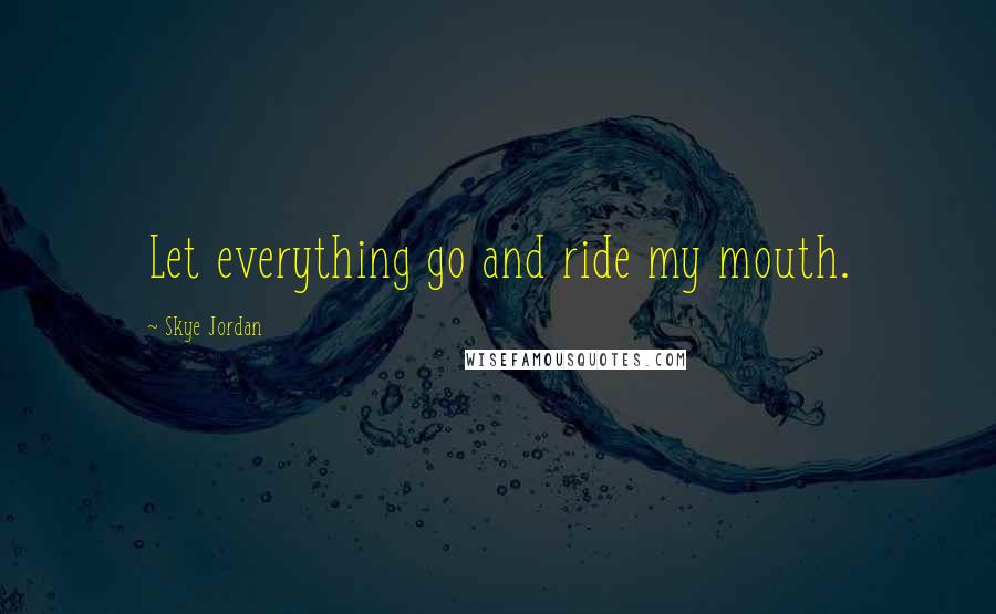 Skye Jordan Quotes: Let everything go and ride my mouth.